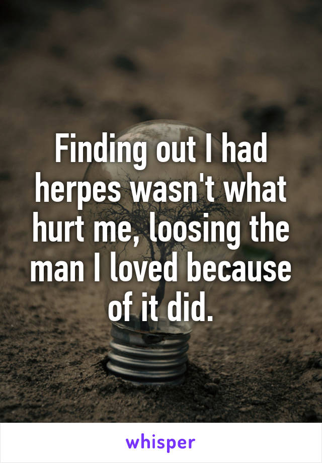 Finding out I had herpes wasn't what hurt me, loosing the man I loved because of it did.