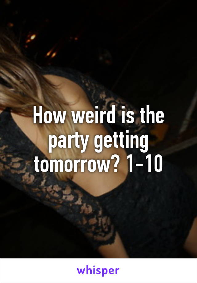 How weird is the party getting tomorrow? 1-10