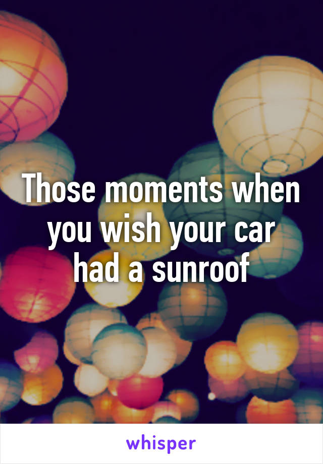 Those moments when you wish your car had a sunroof