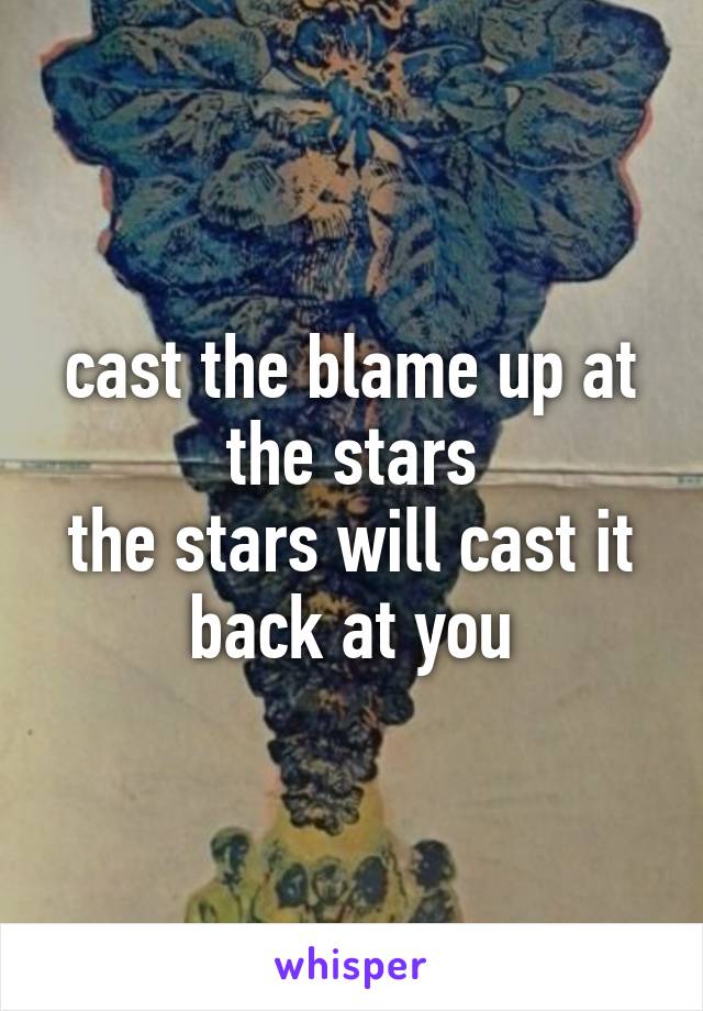 cast the blame up at the stars
the stars will cast it back at you