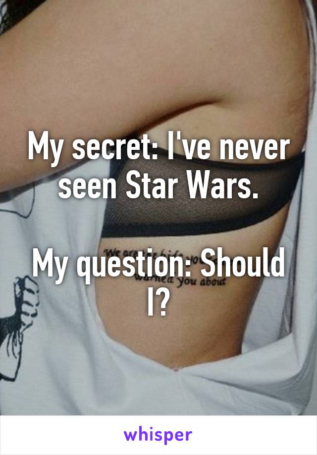 My secret: I've never seen Star Wars.

My question: Should I?