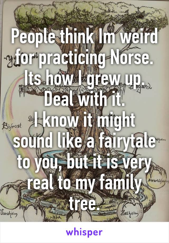 People think Im weird for practicing Norse.
Its how I grew up.
Deal with it.
I know it might sound like a fairytale to you, but it is very real to my family tree.