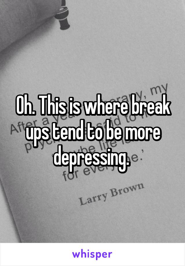 Oh. This is where break ups tend to be more depressing. 