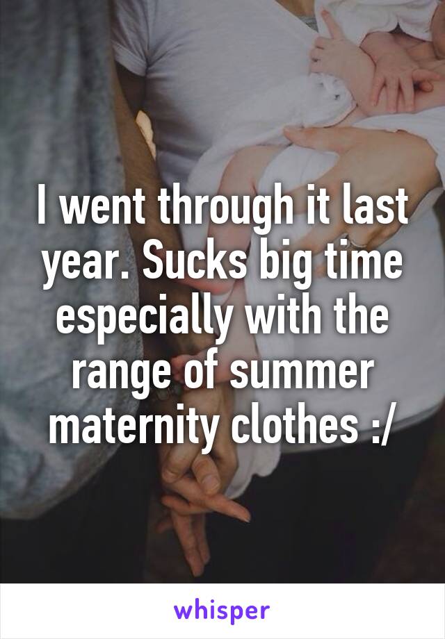 I went through it last year. Sucks big time especially with the range of summer maternity clothes :/