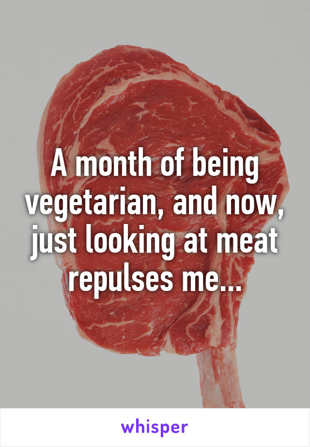 A month of being vegetarian, and now, just looking at meat repulses me...