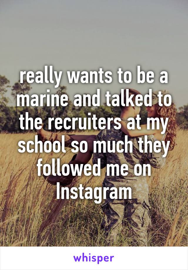 really wants to be a marine and talked to the recruiters at my school so much they followed me on Instagram