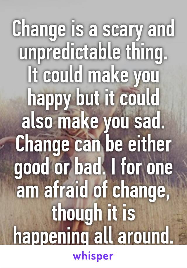 Change is a scary and unpredictable thing. It could make you happy but it could also make you sad. Change can be either good or bad. I for one am afraid of change, though it is happening all around.