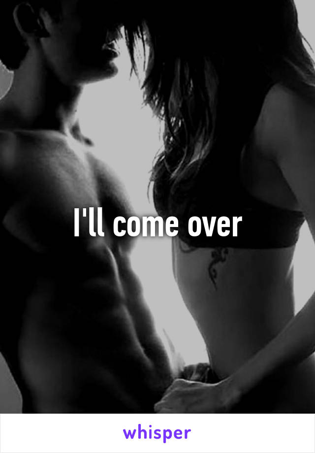 I'll come over