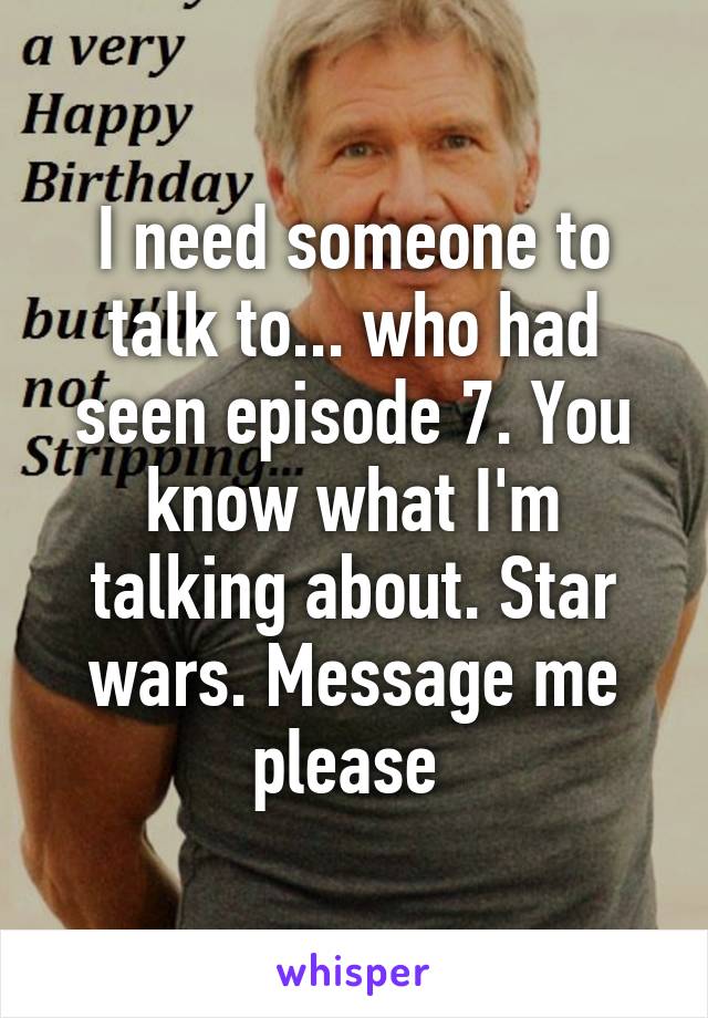 I need someone to talk to... who had seen episode 7. You know what I'm talking about. Star wars. Message me please 