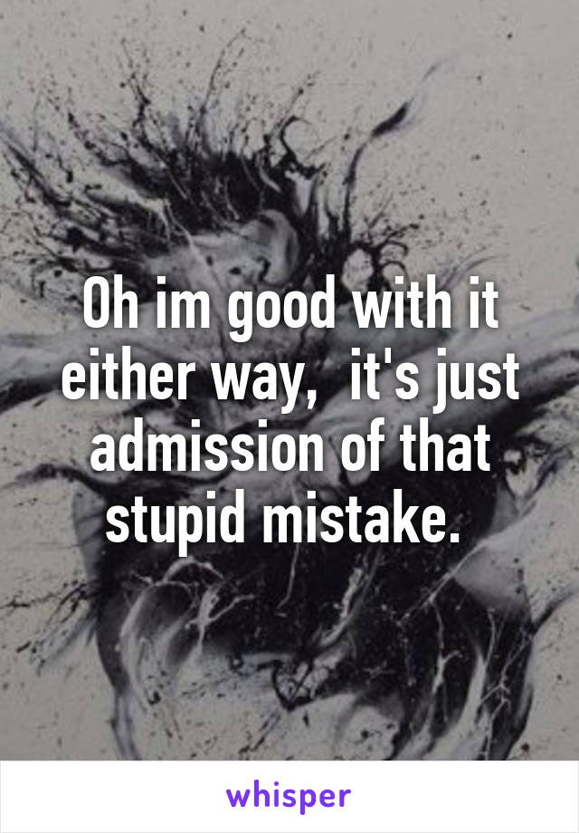 Oh im good with it either way,  it's just admission of that stupid mistake. 