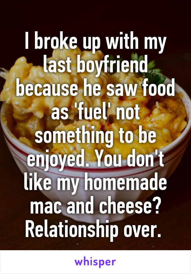 I broke up with my last boyfriend because he saw food as 'fuel' not something to be enjoyed. You don't like my homemade mac and cheese? Relationship over. 