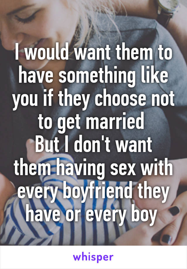 I would want them to have something like you if they choose not to get married 
But I don't want them having sex with every boyfriend they have or every boy 