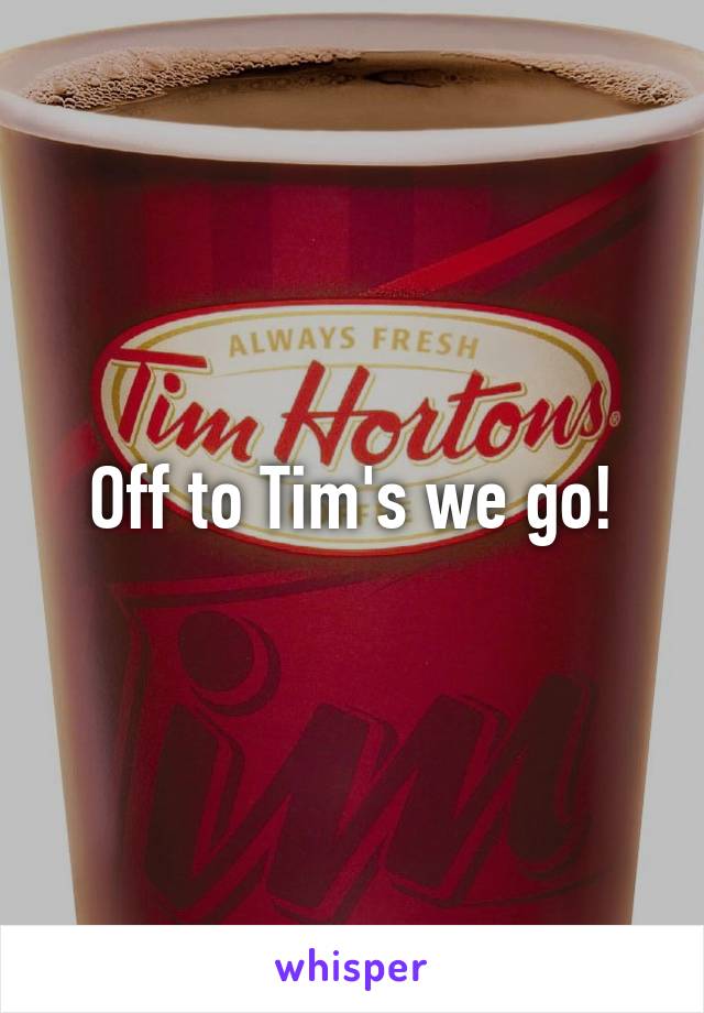 Off to Tim's we go!