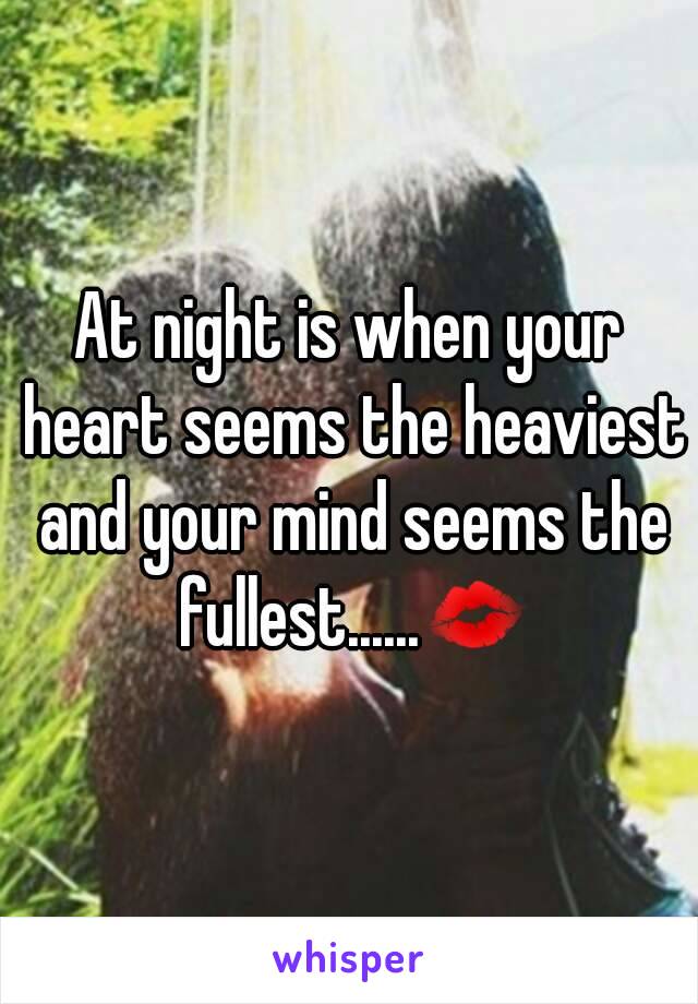 At night is when your heart seems the heaviest and your mind seems the fullest......💋