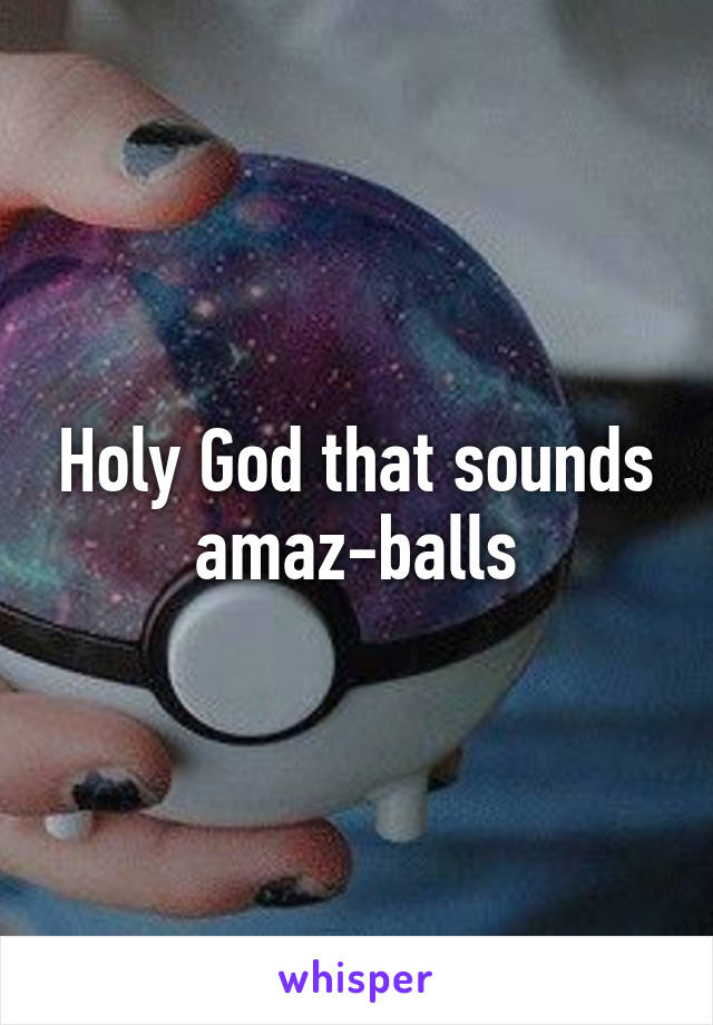 Holy God that sounds amaz-balls