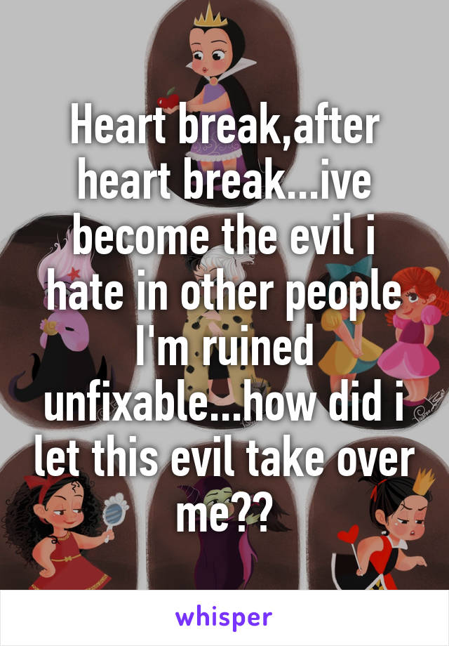 Heart break,after heart break...ive become the evil i hate in other people I'm ruined unfixable...how did i let this evil take over me??