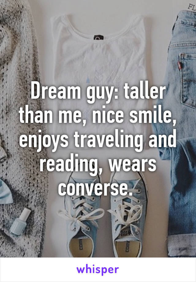 Dream guy: taller than me, nice smile, enjoys traveling and reading, wears converse. 