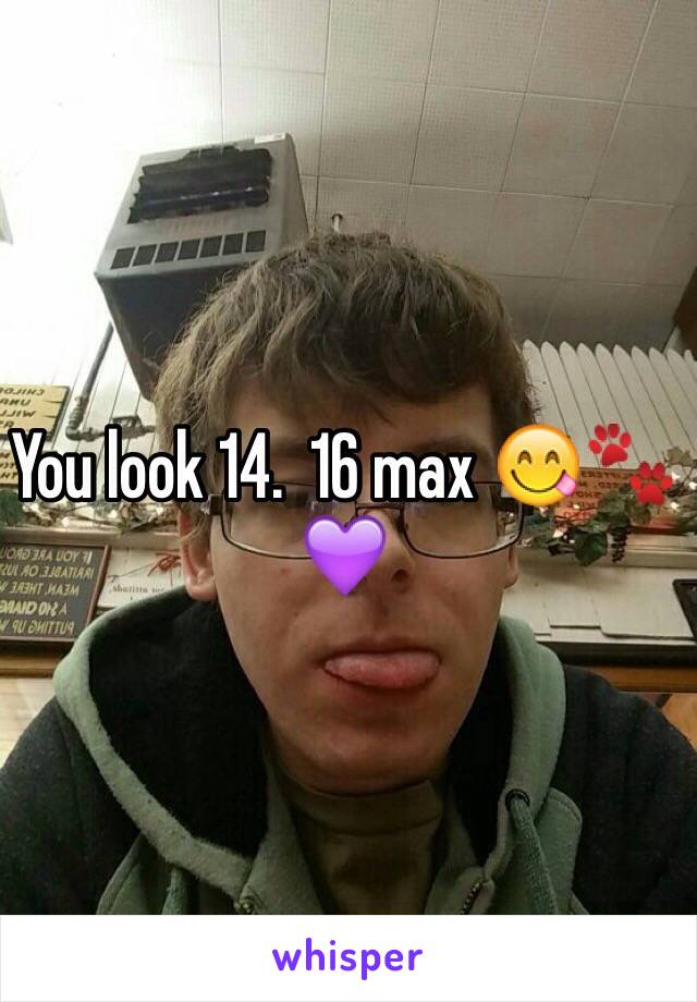 You look 14.  16 max 😋🐾💜