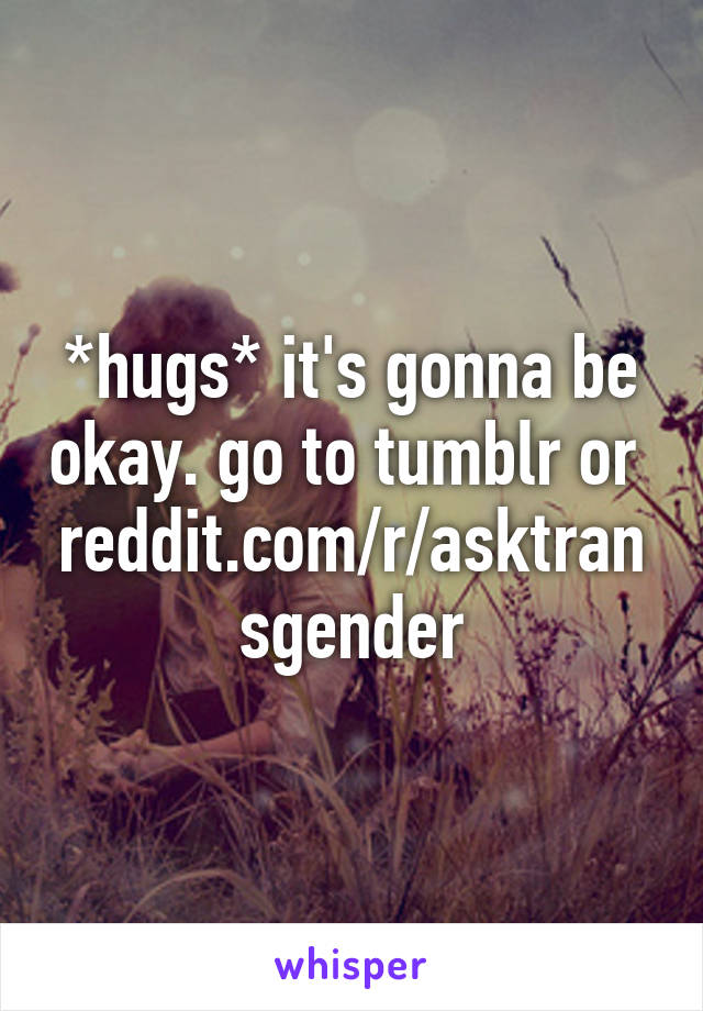 *hugs* it's gonna be okay. go to tumblr or 
reddit.com/r/asktransgender