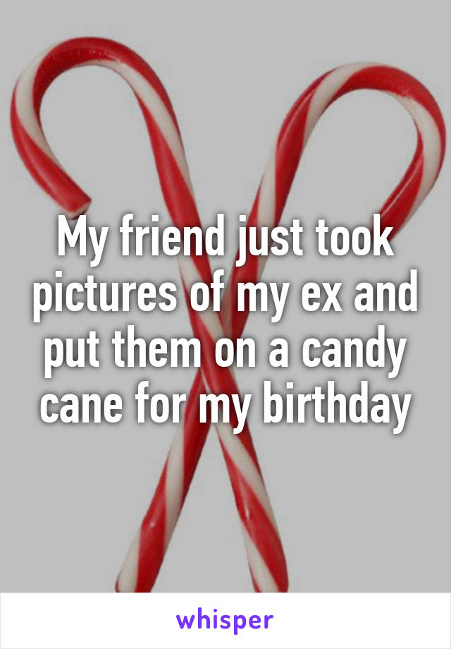 My friend just took pictures of my ex and put them on a candy cane for my birthday