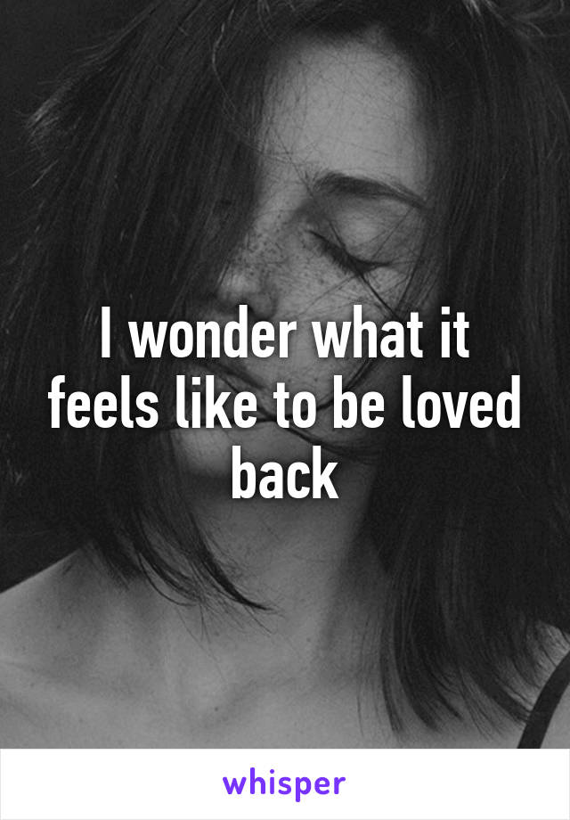 I wonder what it feels like to be loved back