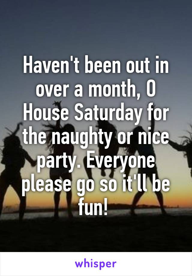 Haven't been out in over a month, O House Saturday for the naughty or nice party. Everyone please go so it'll be fun! 