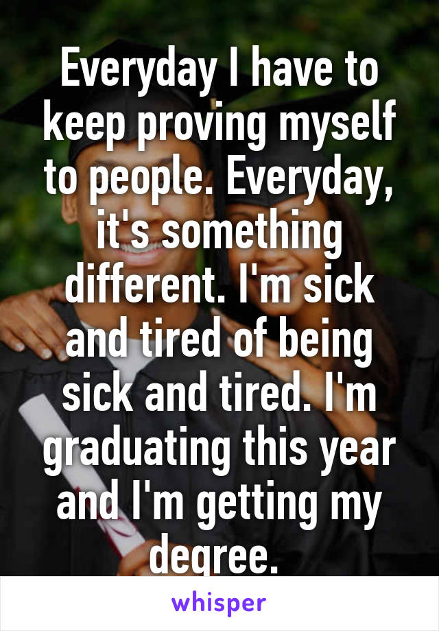 Everyday I have to keep proving myself to people. Everyday, it's something different. I'm sick and tired of being sick and tired. I'm graduating this year and I'm getting my degree. 