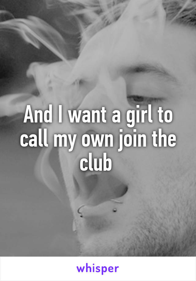 And I want a girl to call my own join the club 