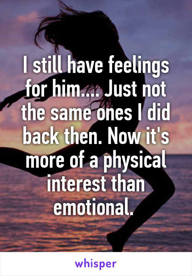 I still have feelings for him.... Just not the same ones I did back then. Now it's more of a physical interest than emotional. 