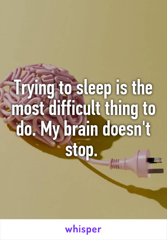 Trying to sleep is the most difficult thing to do. My brain doesn't stop. 