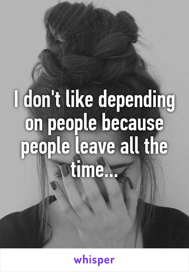 I don't like depending on people because people leave all the time...