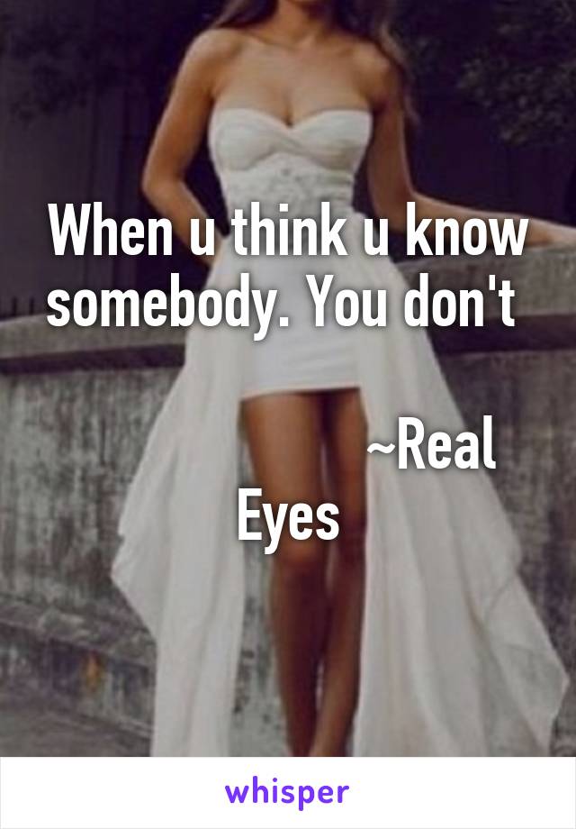 When u think u know somebody. You don't 

                    ~Real Eyes
             