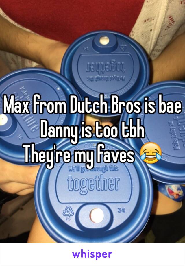 Max from Dutch Bros is bae
Danny is too tbh
They're my faves 😂