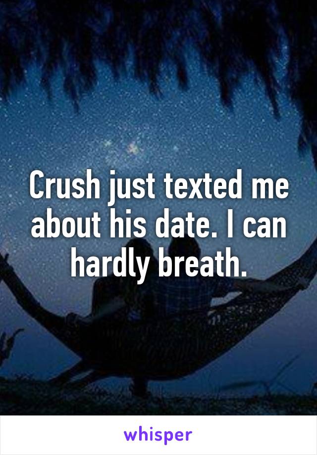 Crush just texted me about his date. I can hardly breath.