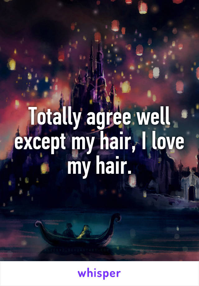 Totally agree well except my hair, I love my hair.