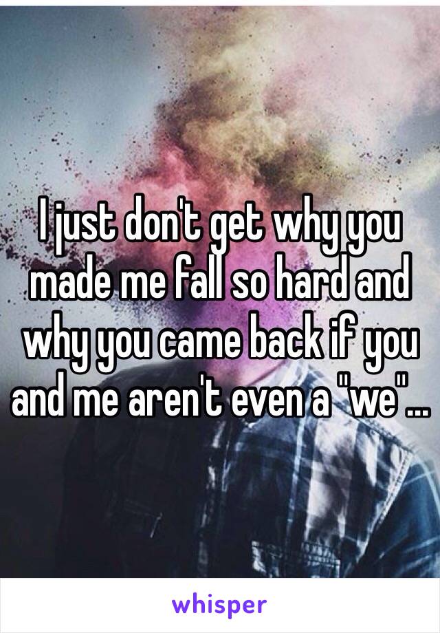 I just don't get why you made me fall so hard and why you came back if you and me aren't even a "we"...