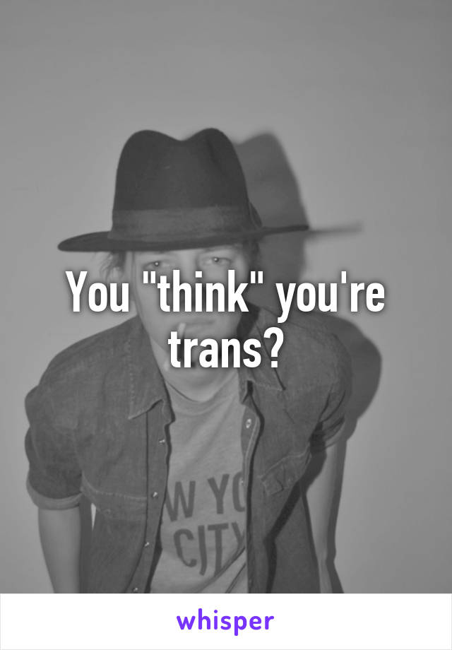 You "think" you're trans?