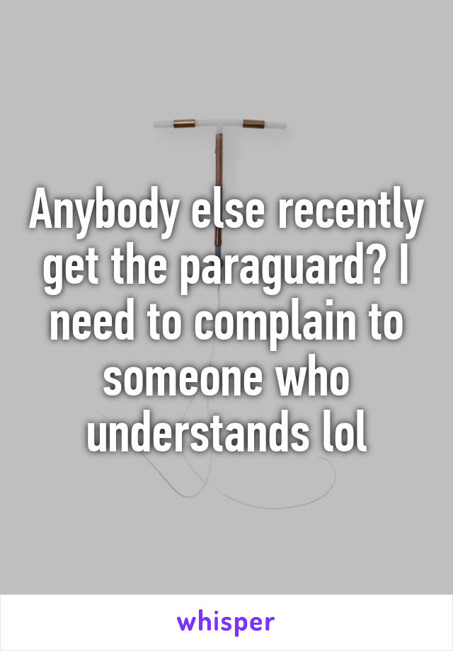 Anybody else recently get the paraguard? I need to complain to someone who understands lol