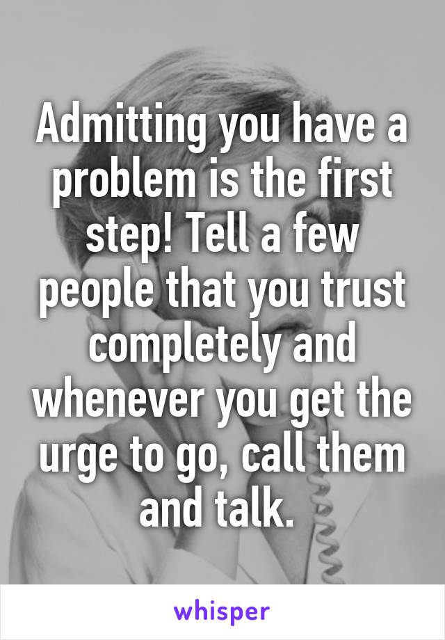 Admitting you have a problem is the first step! Tell a few people that you trust completely and whenever you get the urge to go, call them and talk. 