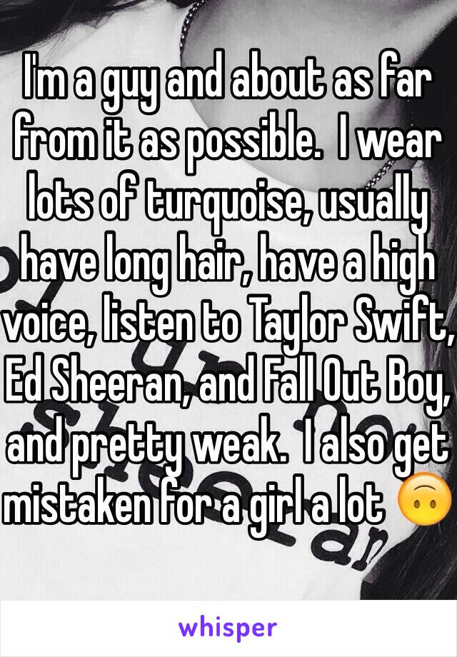 I'm a guy and about as far from it as possible.  I wear lots of turquoise, usually have long hair, have a high voice, listen to Taylor Swift, Ed Sheeran, and Fall Out Boy, and pretty weak.  I also get mistaken for a girl a lot 🙃