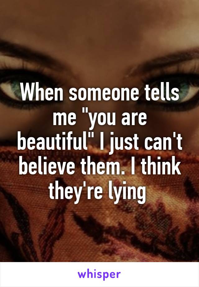 When someone tells me "you are beautiful" I just can't believe them. I think they're lying 