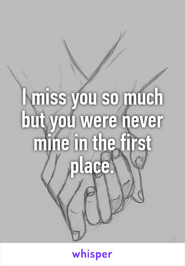 I miss you so much but you were never mine in the first place.