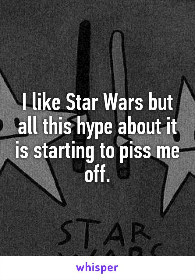 I like Star Wars but all this hype about it is starting to piss me off.