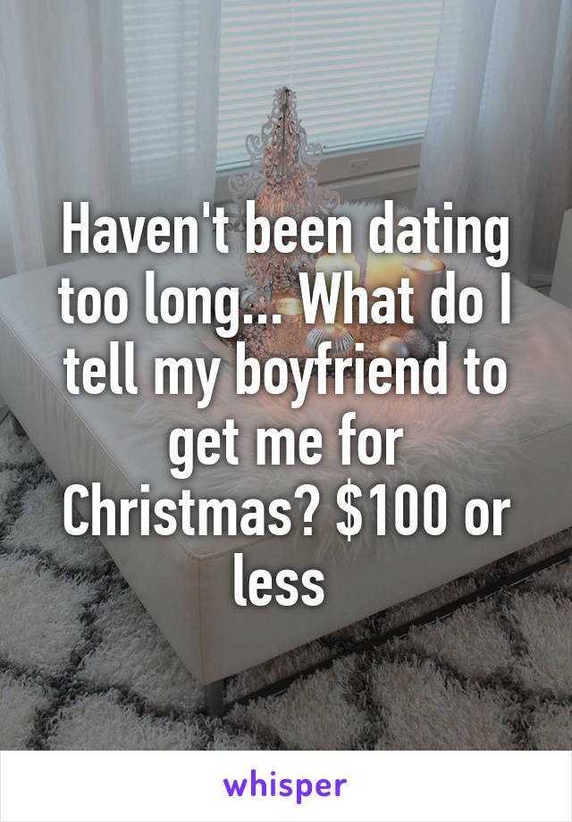 Haven't been dating too long... What do I tell my boyfriend to get me for Christmas? $100 or less 