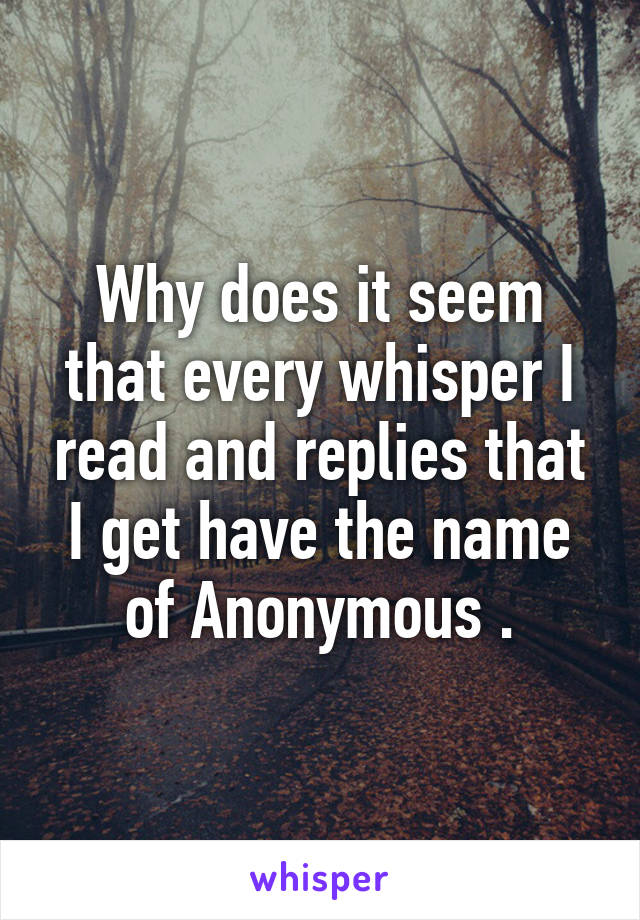 Why does it seem that every whisper I read and replies that I get have the name of Anonymous .