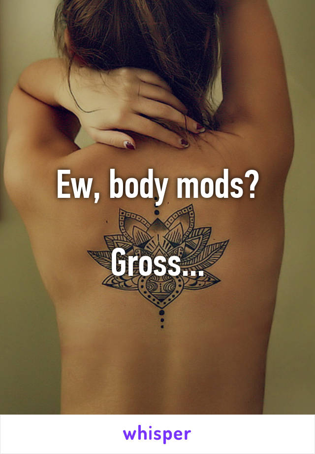 Ew, body mods?

Gross...