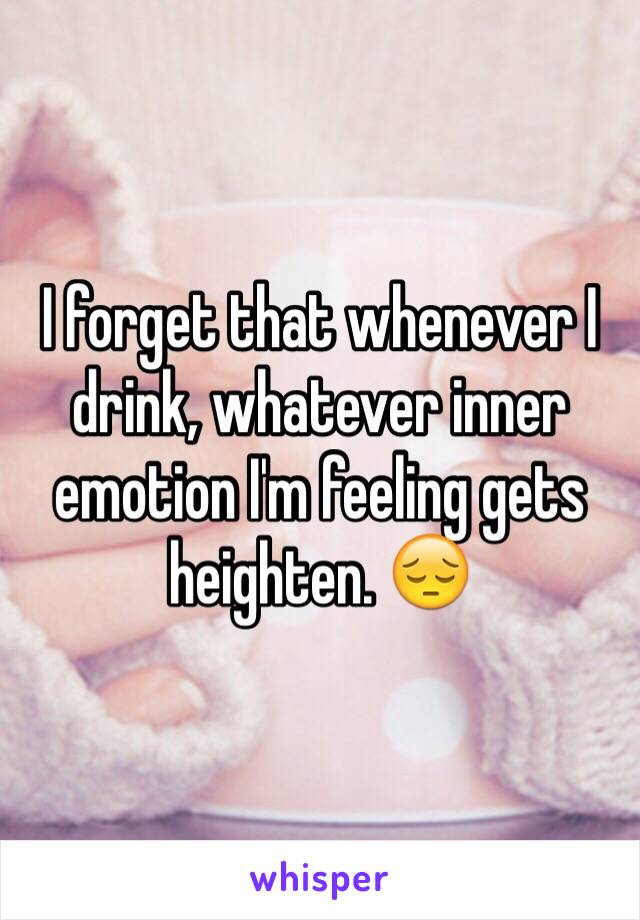 I forget that whenever I drink, whatever inner emotion I'm feeling gets heighten. 😔