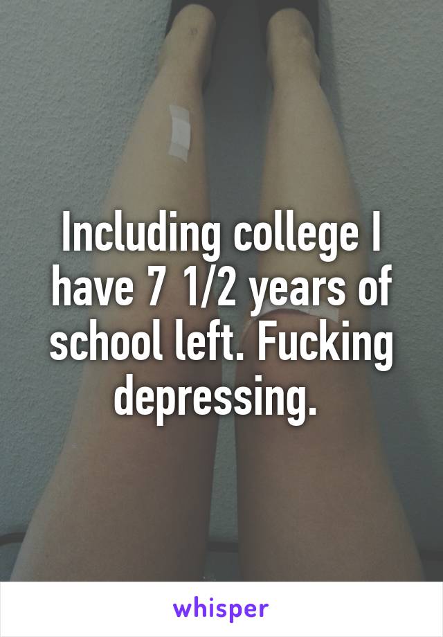 Including college I have 7 1/2 years of school left. Fucking depressing. 