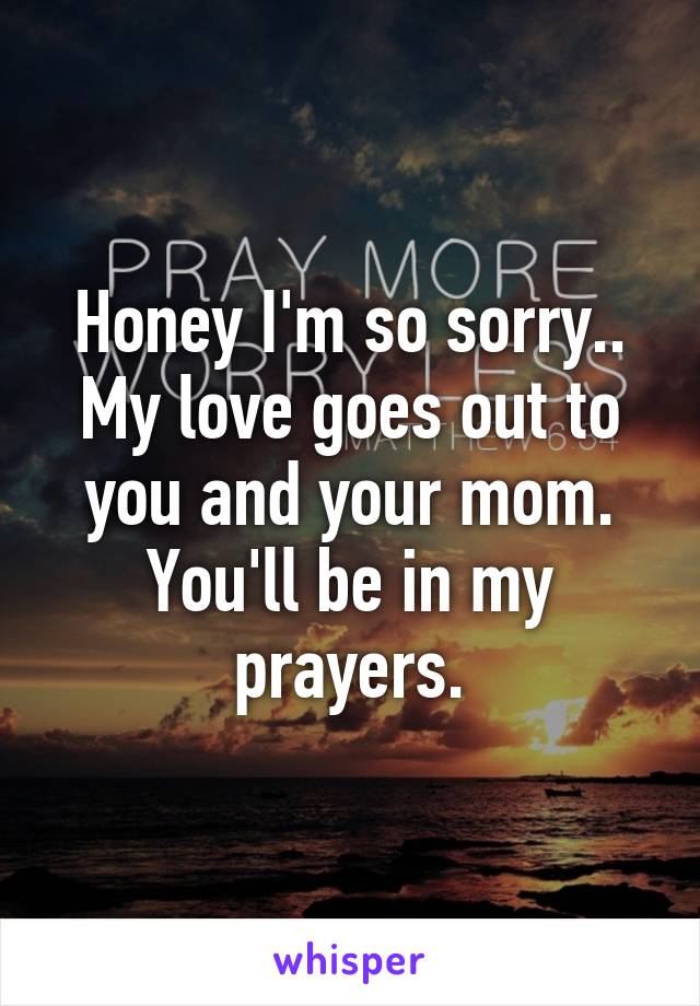 Honey I'm so sorry.. My love goes out to you and your mom. You'll be in my prayers.