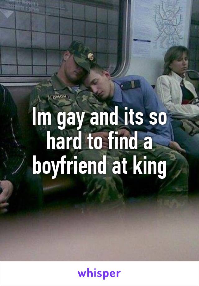 Im gay and its so hard to find a boyfriend at king